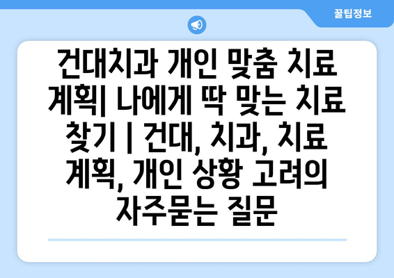 건대치과 개인 맞춤 치료 계획| 나에게 딱 맞는 치료 찾기 | 건대, 치과, 치료 계획, 개인 상황 고려