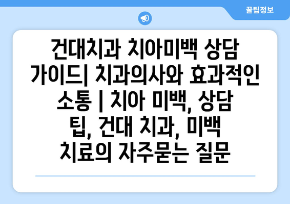 건대치과 치아미백 상담 가이드| 치과의사와 효과적인 소통 | 치아 미백, 상담 팁, 건대 치과, 미백 치료