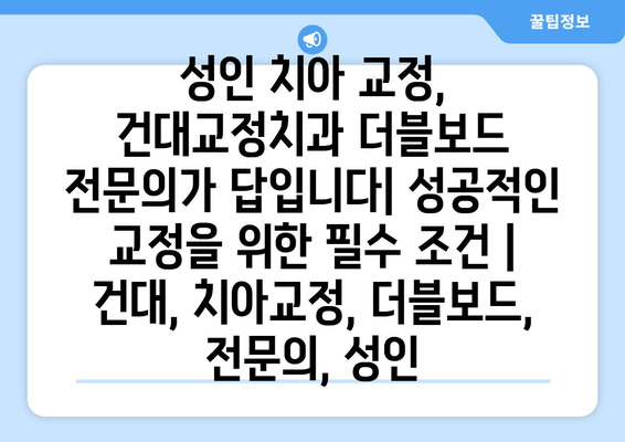 성인 치아 교정, 건대교정치과 더블보드 전문의가 답입니다| 성공적인 교정을 위한 필수 조건 | 건대, 치아교정, 더블보드, 전문의, 성인