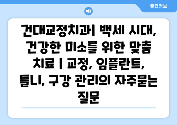 건대교정치과| 백세 시대, 건강한 미소를 위한 맞춤 치료 | 교정, 임플란트, 틀니, 구강 관리