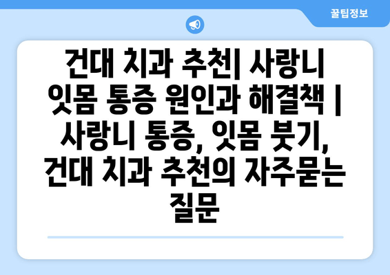 건대 치과 추천| 사랑니 잇몸 통증 원인과 해결책 | 사랑니 통증, 잇몸 붓기, 건대 치과 추천