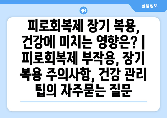 피로회복제 장기 복용, 건강에 미치는 영향은? | 피로회복제 부작용, 장기 복용 주의사항, 건강 관리 팁