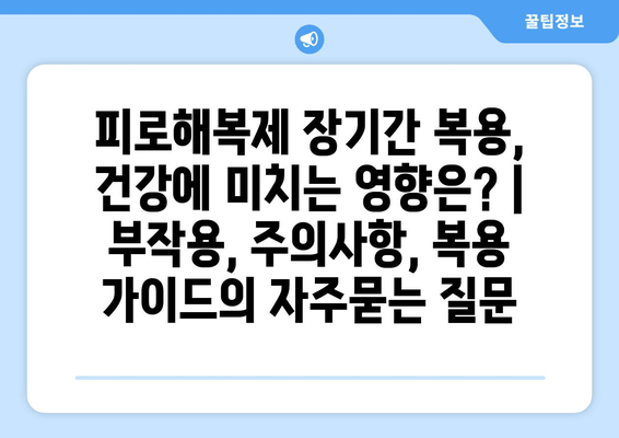 피로해복제 장기간 복용, 건강에 미치는 영향은? | 부작용, 주의사항, 복용 가이드