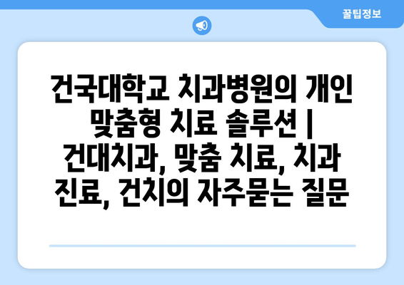 건국대학교 치과병원의 개인 맞춤형 치료 솔루션 | 건대치과, 맞춤 치료, 치과 진료, 건치