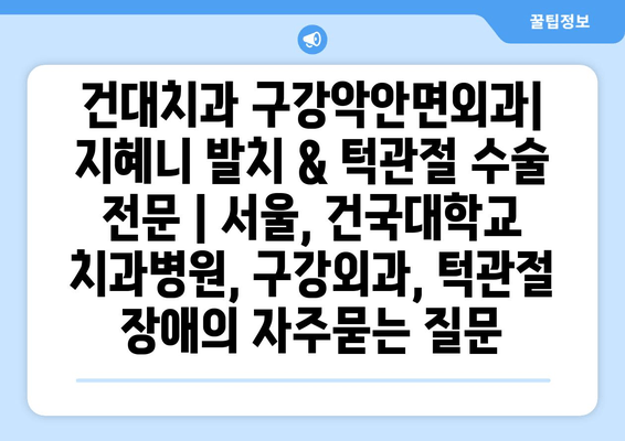 건대치과 구강악안면외과| 지혜니 발치 & 턱관절 수술 전문 | 서울, 건국대학교 치과병원, 구강외과, 턱관절 장애