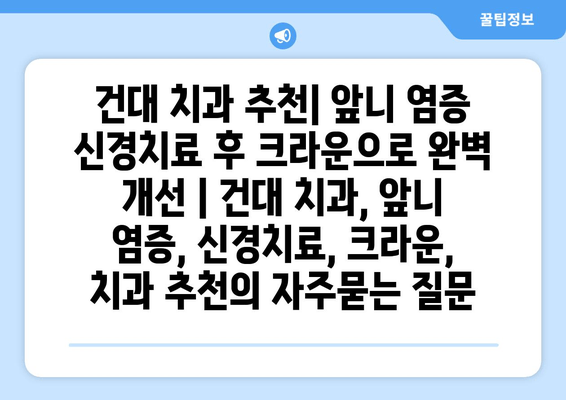 건대 치과 추천| 앞니 염증 신경치료 후 크라운으로 완벽 개선 | 건대 치과, 앞니 염증, 신경치료, 크라운, 치과 추천