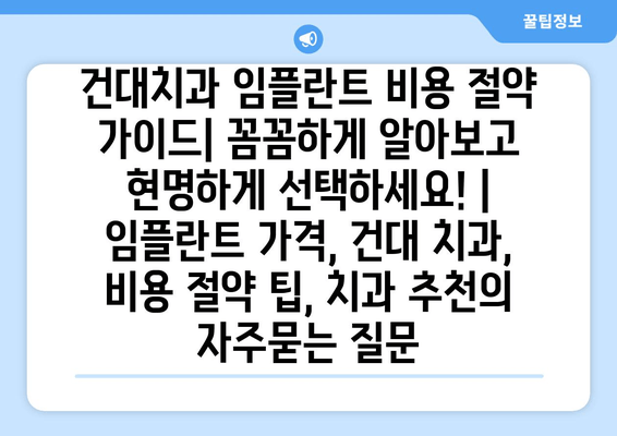 건대치과 임플란트 비용 절약 가이드| 꼼꼼하게 알아보고 현명하게 선택하세요! | 임플란트 가격, 건대 치과, 비용 절약 팁, 치과 추천