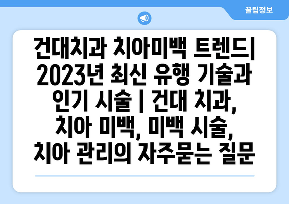 건대치과 치아미백 트렌드| 2023년 최신 유행 기술과 인기 시술 | 건대 치과, 치아 미백, 미백 시술, 치아 관리