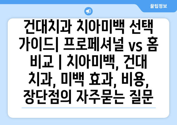 건대치과 치아미백 선택 가이드| 프로페셔널 vs 홈 비교 | 치아미백, 건대 치과, 미백 효과, 비용, 장단점