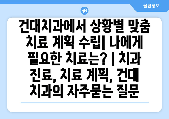 건대치과에서 상황별 맞춤 치료 계획 수립| 나에게 필요한 치료는? | 치과 진료, 치료 계획, 건대 치과