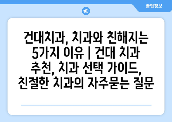 건대치과, 치과와 친해지는 5가지 이유 | 건대 치과 추천, 치과 선택 가이드, 친절한 치과