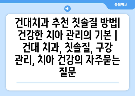 건대치과 추천 칫솔질 방법| 건강한 치아 관리의 기본 | 건대 치과, 칫솔질, 구강 관리, 치아 건강