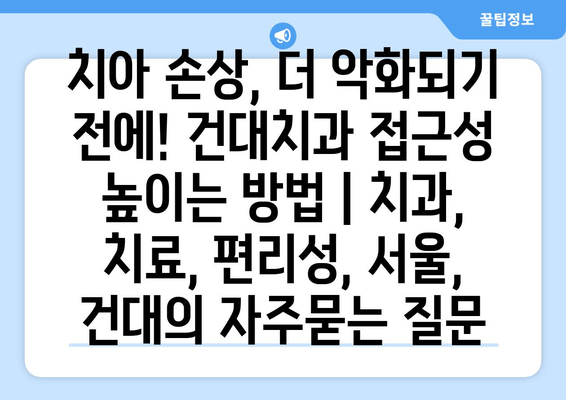 치아 손상, 더 악화되기 전에! 건대치과 접근성 높이는 방법 | 치과, 치료, 편리성, 서울, 건대