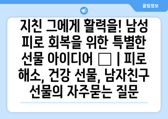 지친 그에게 활력을! 남성 피로 회복을 위한 특별한 선물 아이디어 🎁 | 피로 해소, 건강 선물, 남자친구 선물