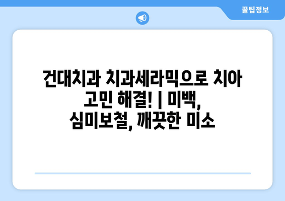 건대치과 치과세라믹으로 치아 고민 해결! | 미백, 심미보철, 깨끗한 미소