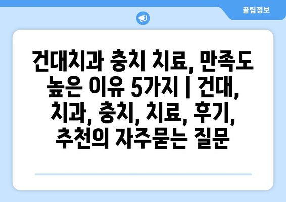 건대치과 충치 치료, 만족도 높은 이유 5가지 | 건대, 치과, 충치, 치료, 후기, 추천