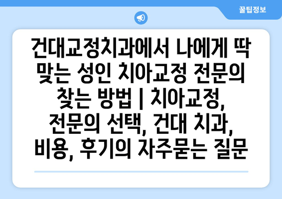 건대교정치과에서 나에게 딱 맞는 성인 치아교정 전문의 찾는 방법 | 치아교정, 전문의 선택, 건대 치과, 비용, 후기