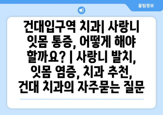 건대입구역 치과| 사랑니 잇몸 통증, 어떻게 해야 할까요? | 사랑니 발치, 잇몸 염증, 치과 추천, 건대 치과