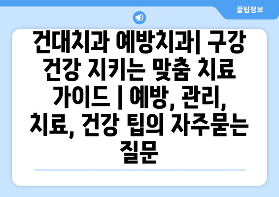 건대치과 예방치과| 구강 건강 지키는 맞춤 치료 가이드 | 예방, 관리, 치료, 건강 팁