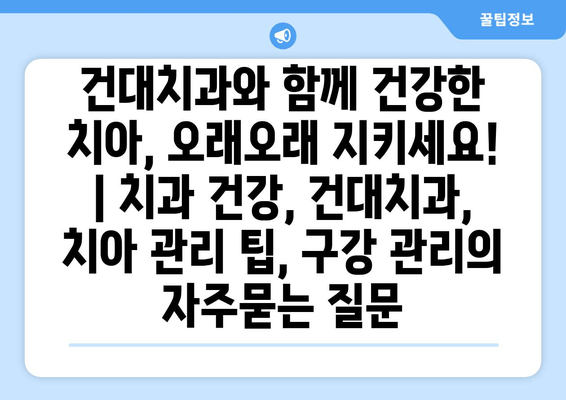 건대치과와 함께 건강한 치아, 오래오래 지키세요! | 치과 건강, 건대치과, 치아 관리 팁, 구강 관리