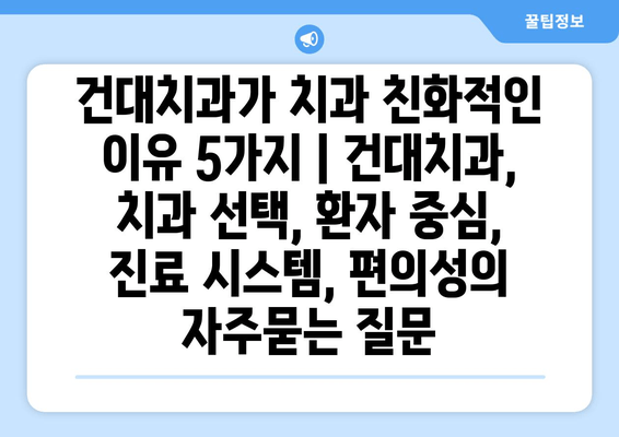 건대치과가 치과 친화적인 이유 5가지 | 건대치과, 치과 선택, 환자 중심, 진료 시스템, 편의성