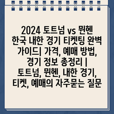 2024 토트넘 vs 뮌헨 한국 내한 경기 티켓팅 완벽 가이드| 가격, 예매 방법, 경기 정보 총정리 | 토트넘, 뮌헨, 내한 경기, 티켓, 예매