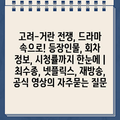 고려-거란 전쟁, 드라마 속으로! 등장인물, 회차 정보, 시청률까지 한눈에 | 최수종, 넷플릭스, 재방송, 공식 영상