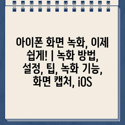 아이폰 화면 녹화, 이제 쉽게! | 녹화 방법, 설정, 팁, 녹화 기능, 화면 캡처, iOS