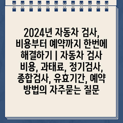 2024년 자동차 검사, 비용부터 예약까지 한번에 해결하기 | 자동차 검사 비용, 과태료, 정기검사, 종합검사, 유효기간, 예약 방법