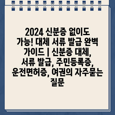 2024 신분증 없이도 가능! 대체 서류 발급 완벽 가이드 | 신분증 대체, 서류 발급, 주민등록증, 운전면허증, 여권