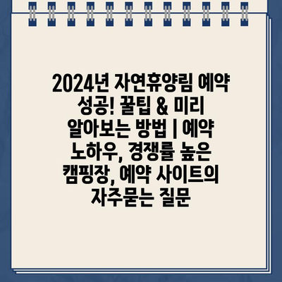 2024년 자연휴양림 예약 성공! 꿀팁 & 미리 알아보는 방법 | 예약 노하우, 경쟁률 높은 캠핑장, 예약 사이트