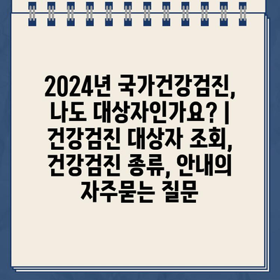 2024년 국가건강검진, 나도 대상자인가요? | 건강검진 대상자 조회, 건강검진 종류, 안내