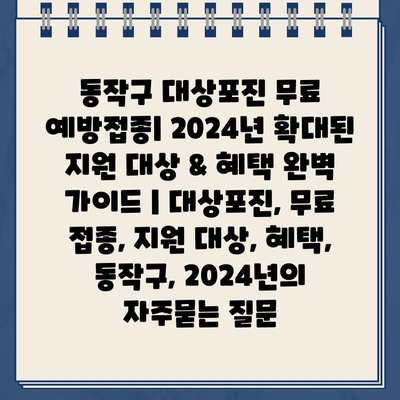 동작구 대상포진 무료 예방접종| 2024년 확대된 지원 대상 & 혜택 완벽 가이드 | 대상포진, 무료 접종, 지원 대상, 혜택, 동작구, 2024년