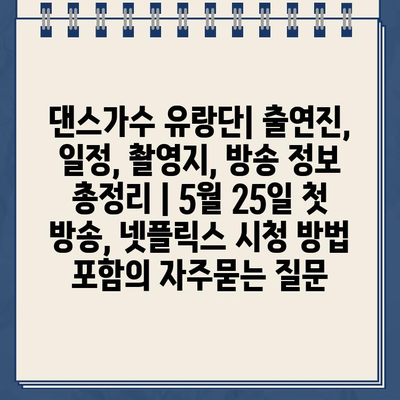 댄스가수 유랑단| 출연진, 일정, 촬영지, 방송 정보 총정리 | 5월 25일 첫 방송, 넷플릭스 시청 방법 포함