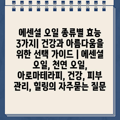 에센셜 오일 종류별 효능 3가지| 건강과 아름다움을 위한 선택 가이드 | 에센셜 오일, 천연 오일, 아로마테라피, 건강, 피부 관리, 힐링