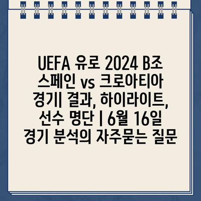 UEFA 유로 2024 B조 스페인 vs 크로아티아 경기| 결과, 하이라이트, 선수 명단 | 6월 16일 경기 분석