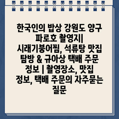 한국인의 밥상 강원도 양구 파로호 촬영지| 시래기붕어찜, 석류탕 맛집 탐방 & 규아상 택배 주문 정보 | 촬영장소, 맛집 정보, 택배 주문