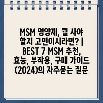 MSM 영양제, 뭘 사야 할지 고민이시라면? | BEST 7 MSM 추천, 효능, 부작용, 구매 가이드 (2024)