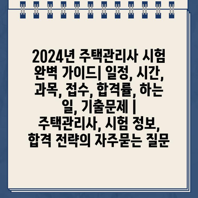 2024년 주택관리사 시험 완벽 가이드| 일정, 시간, 과목, 접수, 합격률, 하는 일, 기출문제 | 주택관리사, 시험 정보, 합격 전략