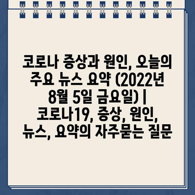 코로나 증상과 원인, 오늘의 주요 뉴스 요약 (2022년 8월 5일 금요일) | 코로나19, 증상, 원인, 뉴스, 요약