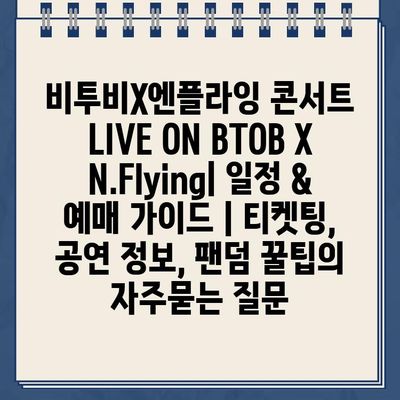 비투비X엔플라잉 콘서트 LIVE ON BTOB X N.Flying| 일정 & 예매 가이드 | 티켓팅, 공연 정보, 팬덤 꿀팁