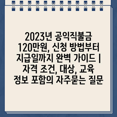 2023년 공익직불금 120만원, 신청 방법부터 지급일까지 완벽 가이드 | 자격 조건, 대상, 교육 정보 포함